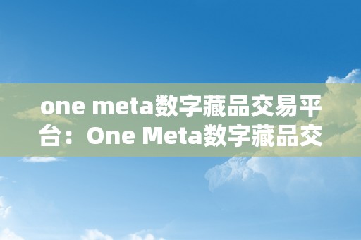 one meta数字藏品交易平台：One Meta数字藏品交易平台——引领将来，摸索无限可能