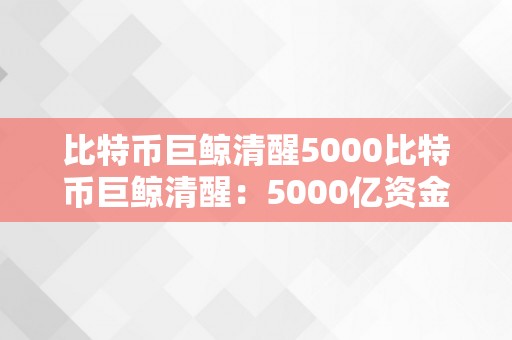 比特币巨鲸清醒5000比特币巨鲸清醒：5000亿资金蓄势待发，区块链市场即将迎来新篇章