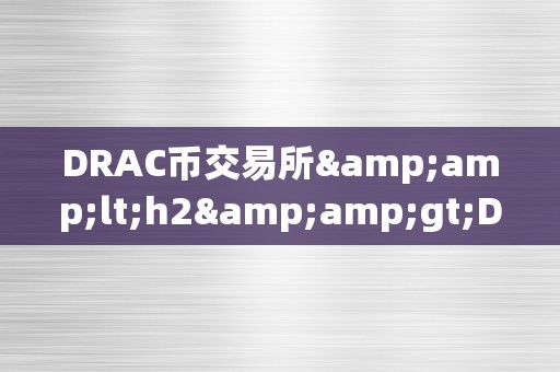 DRAC币交易所&amp;lt;h2&amp;gt;DRAC币交易所的兴起：区块链手艺的新篇章&amp;lt;/h2&amp;gt;