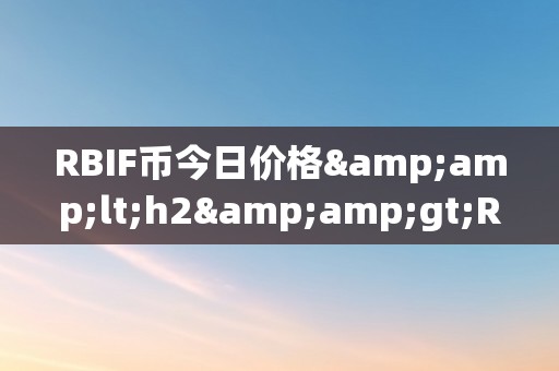 RBIF币今日价格&amp;lt;h2&amp;gt;RBIF币今日价格：摸索将来加密货币市场的无限可能&amp;lt;/h2&amp;gt;