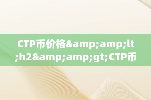 CTP币价格&amp;lt;h2&amp;gt;CTP币价格：将来价值与市场前景的摸索&amp;lt;/h2&amp;gt;