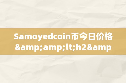 Samoyedcoin币今日价格&amp;lt;h2&amp;gt;Samoyedcoin币今日价格：引领市场的新兴加密货币&amp;lt;/h2&amp;gt;