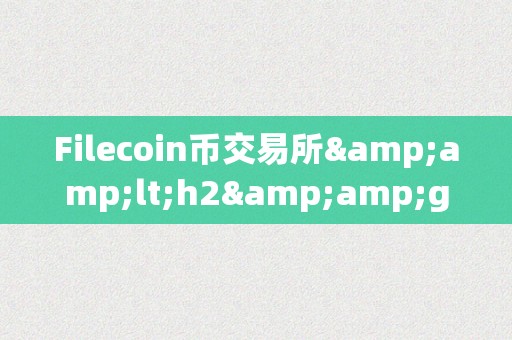 Filecoin币交易所&amp;lt;h2&amp;gt;Filecoin币交易所的兴起与将来&amp;lt;/h2&amp;gt;