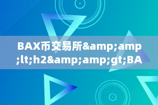 BAX币交易所&amp;lt;h2&amp;gt;BAX币交易所的兴起：区块链手艺的将来交易平台&amp;lt;/h2&amp;gt;