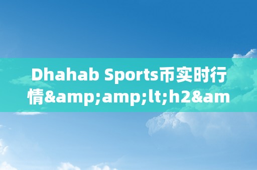 Dhahab Sports币实时行情&amp;lt;h2&amp;gt;Dhahab Sports币实时行情：摸索数字货币市场的无限可能&amp;lt;/h2&amp;gt;