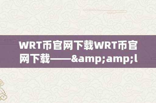 WRT币官网下载WRT币官网下载——&amp;lt;h2&amp;gt;关键词解析与奇特价值揭秘