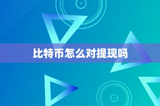 比特币怎么对提现吗