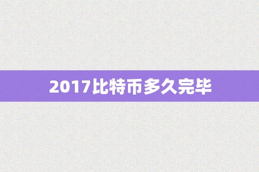 2017比特币多久完毕