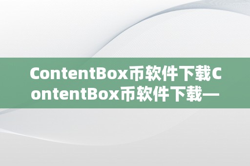 ContentBox币软件下载ContentBox币软件下载——摸索数字货币的无限可能