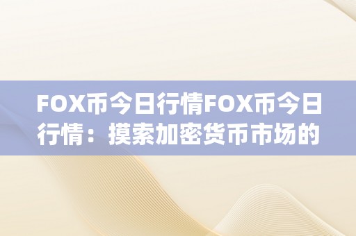 FOX币今日行情FOX币今日行情：摸索加密货币市场的无限可能&amp;lt;h2&amp;gt;FOX币概述&amp;lt;/h2&amp;gt;