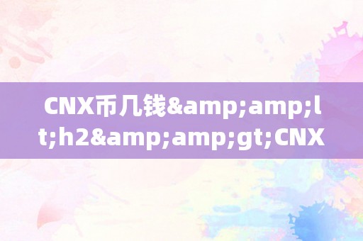 CNX币几钱&amp;lt;h2&amp;gt;CNX币的价格颠簸及其市场前景&amp;lt;/h2&amp;gt;