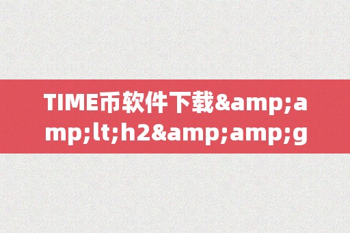 TIME币软件下载&amp;lt;h2&amp;gt;TIME币软件下载：从入门到精通&amp;lt;/h2&amp;gt;