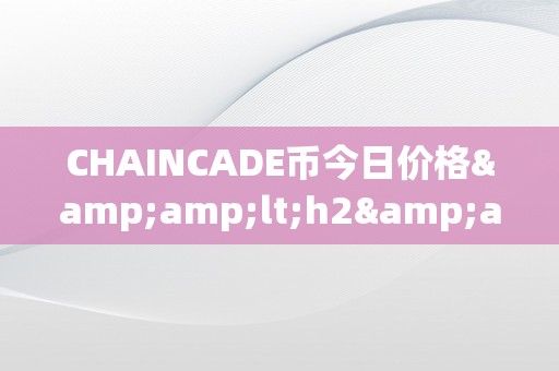 CHAINCADE币今日价格&amp;lt;h2&amp;gt;CHAINCADE币今日价格：链游新纪元的财产密码&amp;lt;/h2&amp;gt;