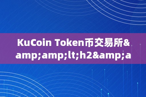 KuCoin Token币交易所&amp;lt;h2&amp;gt;KuCoin Token币交易所：引领全球加密货币交易的新潮水&amp;lt;/h2&amp;gt;