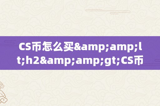 CS币怎么买&amp;lt;h2&amp;gt;CS币购置指南：从入门到进阶&amp;lt;/h2&amp;gt;