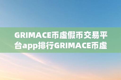 GRIMACE币虚假币交易平台app排行GRIMACE币虚假币交易平台app排行：揭秘收集圈套，警觉投资风险