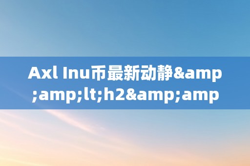 Axl Inu币最新动静&amp;lt;h2&amp;gt;Axl Inu币的最新动静及深度解析&amp;lt;/h2&amp;gt;