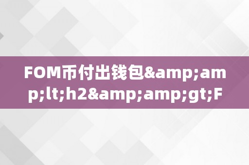 FOM币付出钱包&amp;lt;h2&amp;gt;FOM币付出钱包：立异付出体例的将来&amp;lt;/h2&amp;gt;