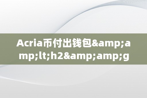 Acria币付出钱包&amp;lt;h2&amp;gt;Acria币付出钱包：立异付出体例的将来&amp;lt;/h2&amp;gt;