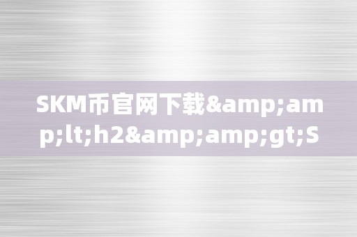 SKM币官网下载&amp;lt;h2&amp;gt;SKM币官网下载：摸索将来数字货币的新篇章&amp;lt;/h2&amp;gt;