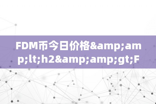 FDM币今日价格&amp;lt;h2&amp;gt;FDM币今日价格：摸索将来加密货币市场的无限可能&amp;lt;/h2&amp;gt;