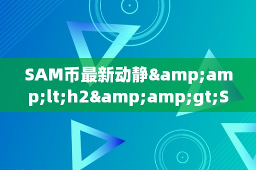 SAM币最新动静&amp;lt;h2&amp;gt;SAM币最新动静：引领区块链行业的立异之举&amp;lt;/h2&amp;gt;