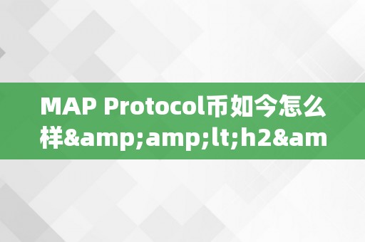 MAP Protocol币如今怎么样&amp;lt;h2&amp;gt;MAP Protocol币的如今&amp;lt;/h2&amp;gt;