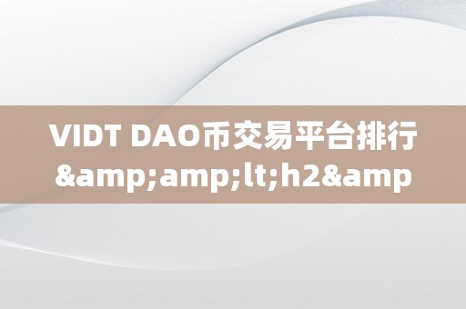 VIDT DAO币交易平台排行&amp;lt;h2&amp;gt;VIDT DAO币交易平台排行：摸索将来加密货币交易的新范畴&amp;lt;/h2&amp;gt;