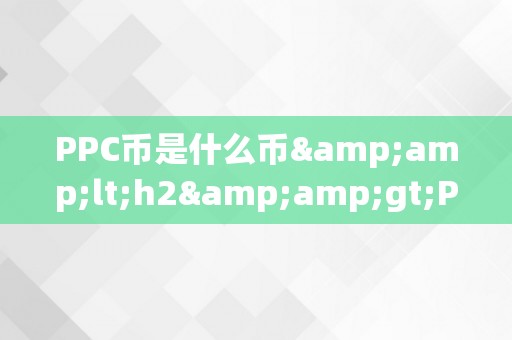 PPC币是什么币&amp;lt;h2&amp;gt;PPC币是什么币？&amp;lt;/h2&amp;gt;