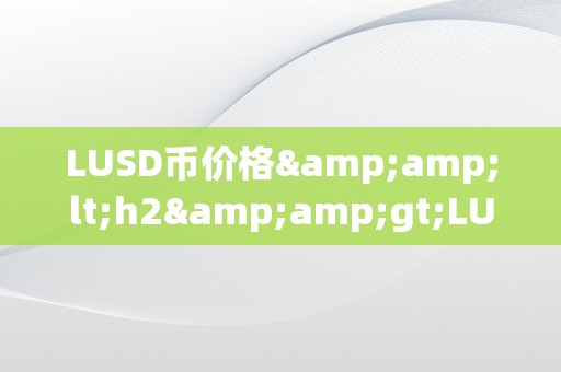 LUSD币价格&amp;lt;h2&amp;gt;LUSD币价格的影响因素及市场动态阐发&amp;lt;/h2&amp;gt;