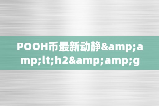 POOH币最新动静&amp;lt;h2&amp;gt;POOH币最新动静：引领区块链将来的立异之选&amp;lt;/h2&amp;gt;