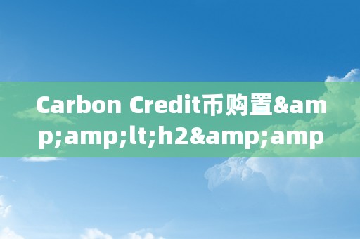 Carbon Credit币购置&amp;lt;h2&amp;gt;碳信誉币：引领环保与金融的新篇章&amp;lt;/h2&amp;gt;