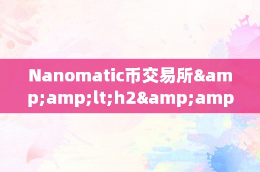 Nanomatic币交易所&amp;lt;h2&amp;gt;Nanomatic币交易所：引领将来，立异交易的新篇章&amp;lt;/h2&amp;gt;