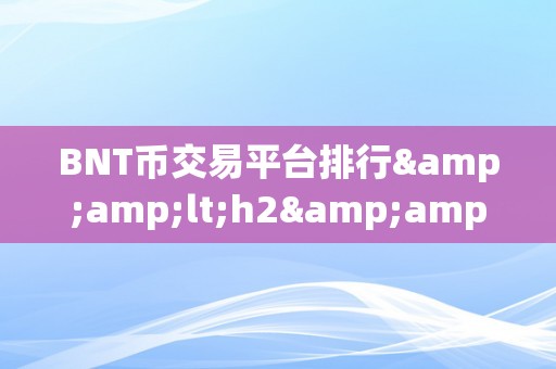 BNT币交易平台排行&amp;lt;h2&amp;gt;BNT币交易平台排行：摸索将来数字货币交易的新范畴&amp;lt;/h2&amp;gt;