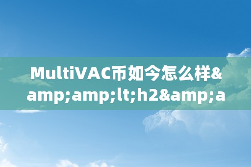 MultiVAC币如今怎么样&amp;lt;h2&amp;gt;MultiVAC币的如今与将来&amp;lt;/h2&amp;gt;