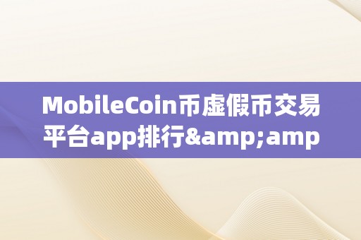 MobileCoin币虚假币交易平台app排行&amp;lt;h2&amp;gt;MobileCoin币虚假币交易平台app排行&amp;lt;/h2&amp;gt;