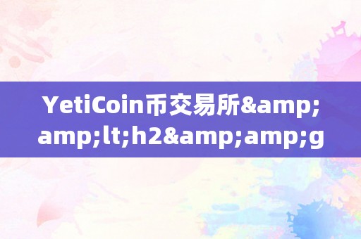 YetiCoin币交易所&amp;lt;h2&amp;gt;YetiCoin币交易所的深度解析&amp;lt;/h2&amp;gt;