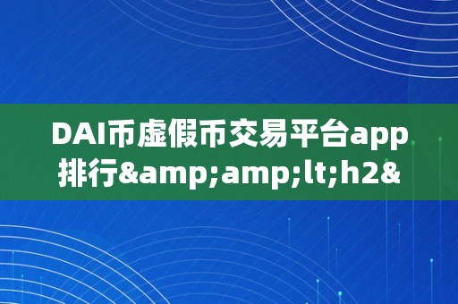 DAI币虚假币交易平台app排行&amp;lt;h2&amp;gt;DAI币虚假交易平台APP排行：警觉投资者风险&amp;lt;/h2&amp;gt;