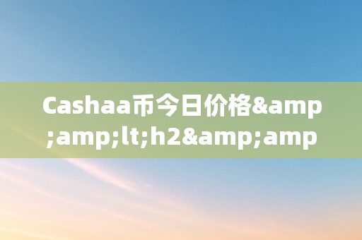 Cashaa币今日价格&amp;lt;h2&amp;gt;Cashaa币今日价格：深切解析其市场动态与将来趋向&amp;lt;/h2&amp;gt;