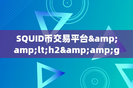 SQUID币交易平台&amp;lt;h2&amp;gt;SQUID币交易平台：引领区块链时代的全新交易体验&amp;lt;/h2&amp;gt;