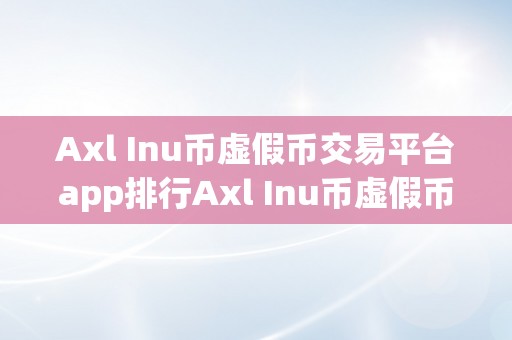 Axl Inu币虚假币交易平台app排行Axl Inu币虚假币交易平台app排行：揭秘收集圈套，警觉投资风险