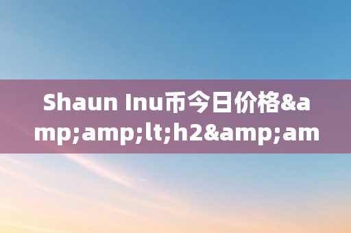 Shaun Inu币今日价格&amp;lt;h2&amp;gt;Shaun Inu币今日价格：深切解析其市场动态与将来趋向&amp;lt;/h2&amp;gt;