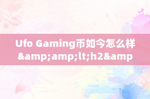 Ufo Gaming币如今怎么样&amp;lt;h2&amp;gt;UFO Gaming币：将来可期的加密货币新星&amp;lt;/h2&amp;gt;