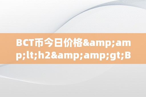 BCT币今日价格&amp;lt;h2&amp;gt;BCT币今日价格：深切解析区块链手艺的前沿动态&amp;lt;/h2&amp;gt;