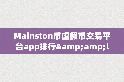 Mainston币虚假币交易平台app排行&amp;lt;h2&amp;gt;Mainston币虚假币交易平台app排行&amp;lt;/h2&amp;gt;