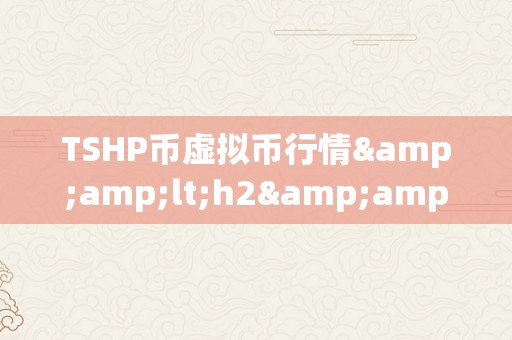 TSHP币虚拟币行情&amp;lt;h2&amp;gt;TSHP币虚拟币行情深度解析&amp;lt;/h2&amp;gt;