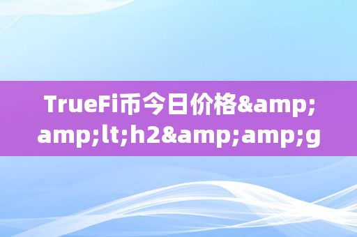 TrueFi币今日价格&amp;lt;h2&amp;gt;TrueFi币今日价格：摸索加密货币市场的将来&amp;lt;/h2&amp;gt;