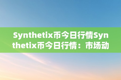 Synthetix币今日行情Synthetix币今日行情：市场动态、价格颠簸与将来趋向