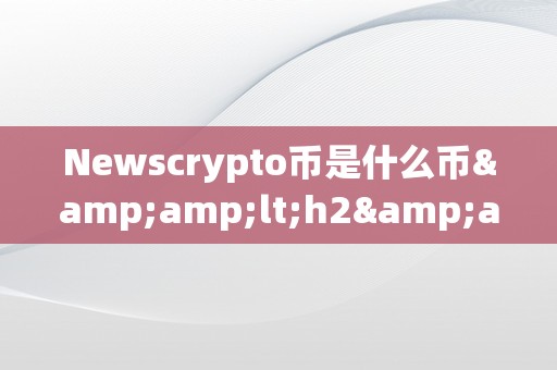 Newscrypto币是什么币&amp;lt;h2&amp;gt;Newscrypto币：新闻与加密的完美连系&amp;lt;/h2&amp;gt;