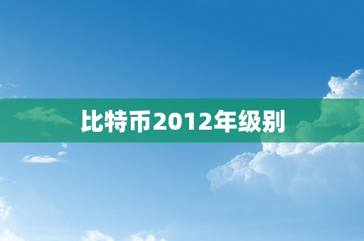 比特币2012年级别